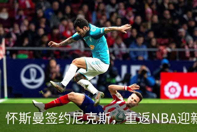 怀斯曼签约尼克斯，重返NBA迎新机会