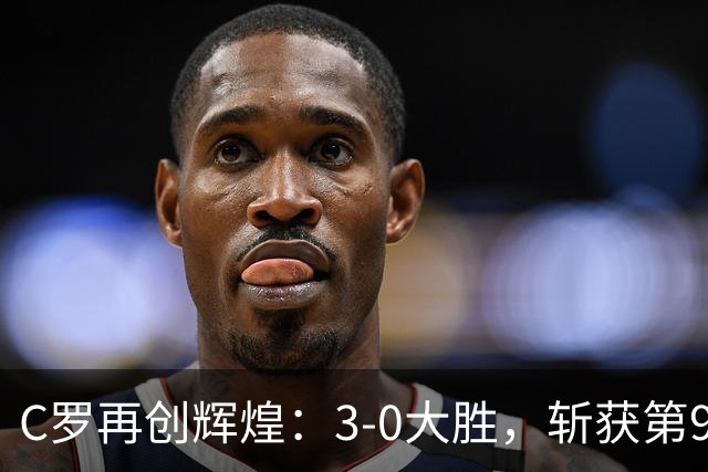 C罗再创辉煌：3-0大胜，斩获第980球！谁敢说他已老？